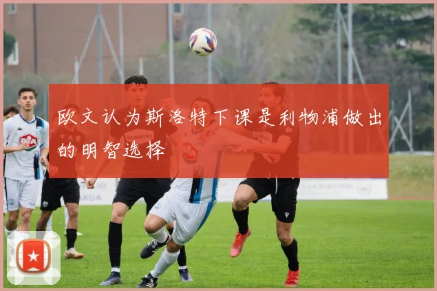 欧文认为斯洛特下课是利物浦做出的明智选择