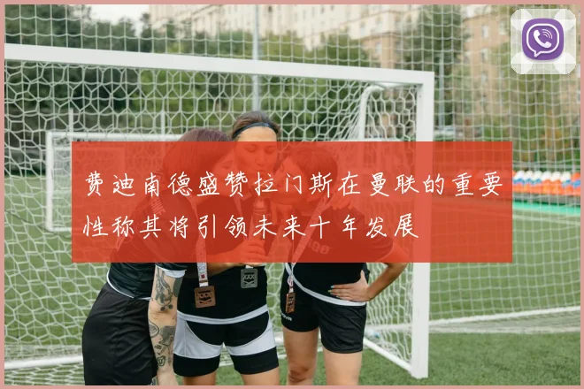 费迪南德盛赞拉门斯在曼联的重要性称其将引领未来十年发展