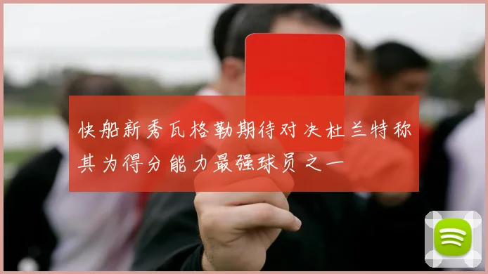 快船新秀瓦格勒期待对决杜兰特称其为得分能力最强球员之一