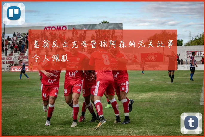 基翁反击克洛普称阿森纳无关此事令人佩服