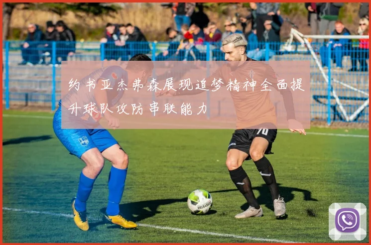 约书亚杰弗森展现追梦精神全面提升球队攻防串联能力