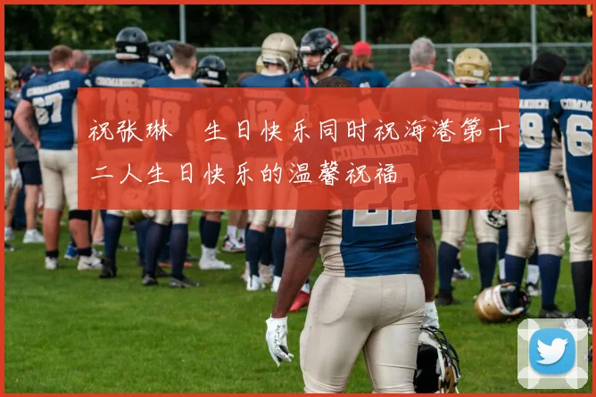 祝张琳芃生日快乐同时祝海港第十二人生日快乐的温馨祝福