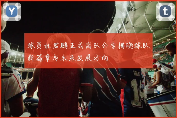 球员杜君鹏正式离队公告揭晓球队新篇章与未来发展方向
