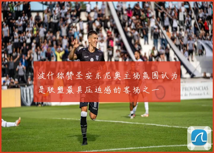 波什称赞圣安东尼奥主场氛围认为是联盟最具压迫感的客场之一