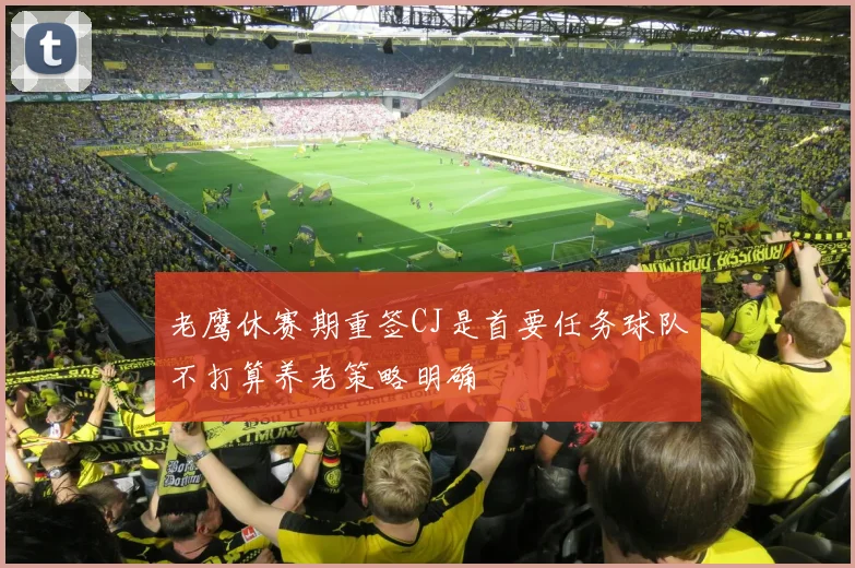 老鹰休赛期重签CJ是首要任务球队不打算养老策略明确