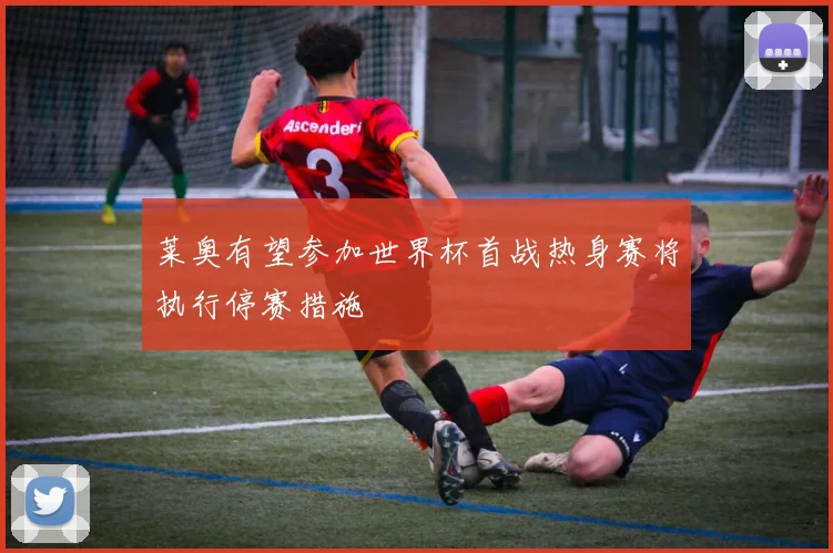 莱奥有望参加世界杯首战热身赛将执行停赛措施