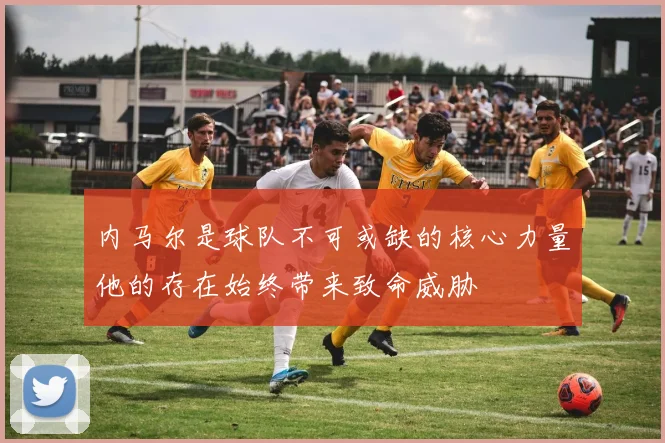内马尔是球队不可或缺的核心力量他的存在始终带来致命威胁