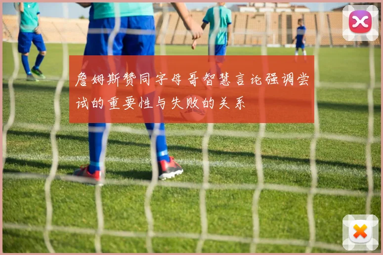 詹姆斯赞同字母哥智慧言论强调尝试的重要性与失败的关系
