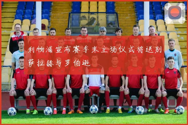 利物浦宣布赛季末主场仪式将送别萨拉赫与罗伯逊