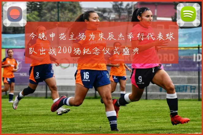 今晚申花主场为朱辰杰举行代表球队出战200场纪念仪式盛典