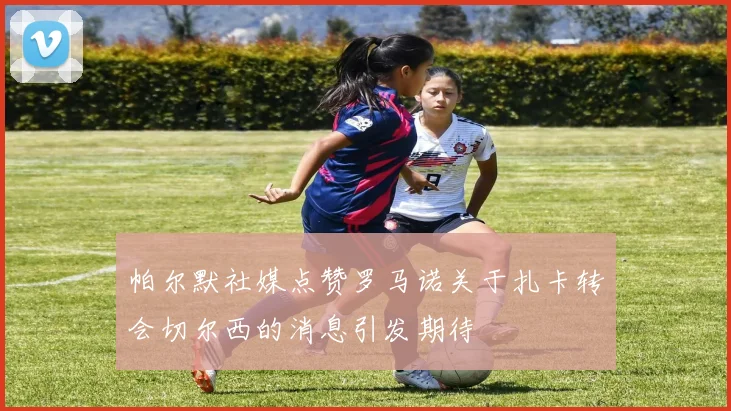 帕尔默社媒点赞罗马诺关于扎卡转会切尔西的消息引发期待