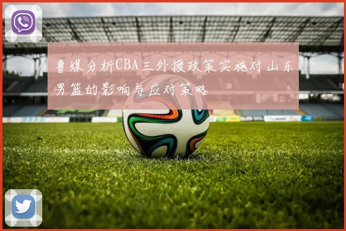 鲁媒分析CBA三外援政策实施对山东男篮的影响与应对策略