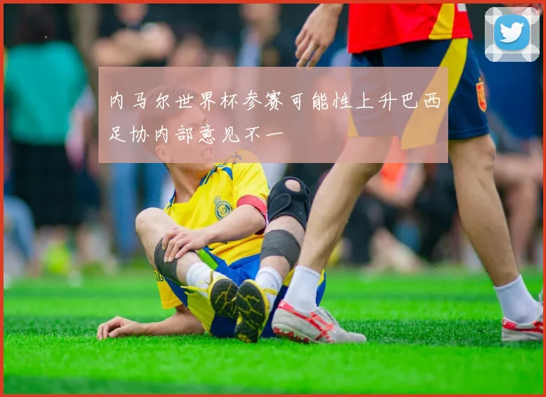 内马尔世界杯参赛可能性上升巴西足协内部意见不一