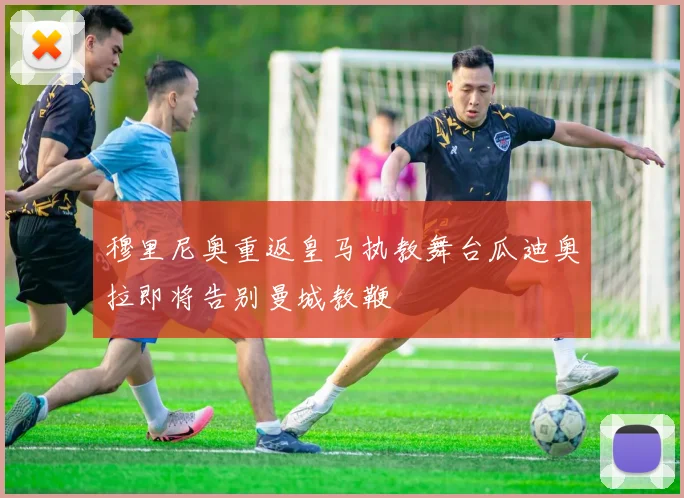穆里尼奥重返皇马执教舞台瓜迪奥拉即将告别曼城教鞭